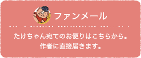 ファンメール：たけちゃん宛てのお便りはこちらから。作者に直接届きます。