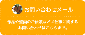 お問い合わせメール：作品や壁画のご依頼などお仕事に関するお問い合わせはこちらまで。