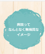 病院ってなんとなく無機質なイメージ