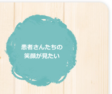 患者さんたちの笑顔が見たい