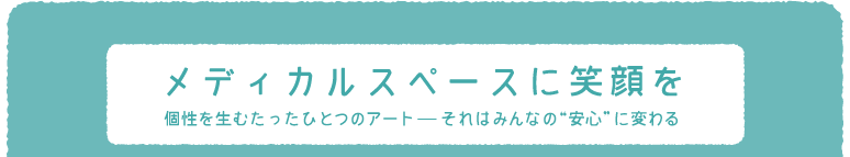 メディカルスペースに笑顔を 個性を生むたったひとつのアート?それはみんなの“安心”に変わる